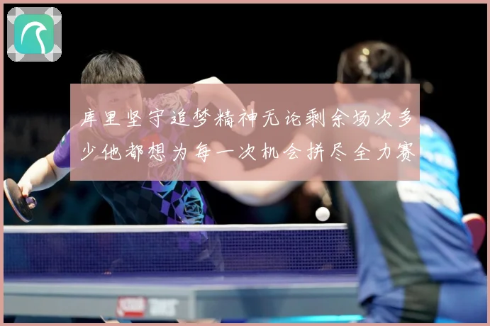 库里坚守追梦精神无论剩余场次多少他都想为每一次机会拼尽全力赛场复盘-深度解析