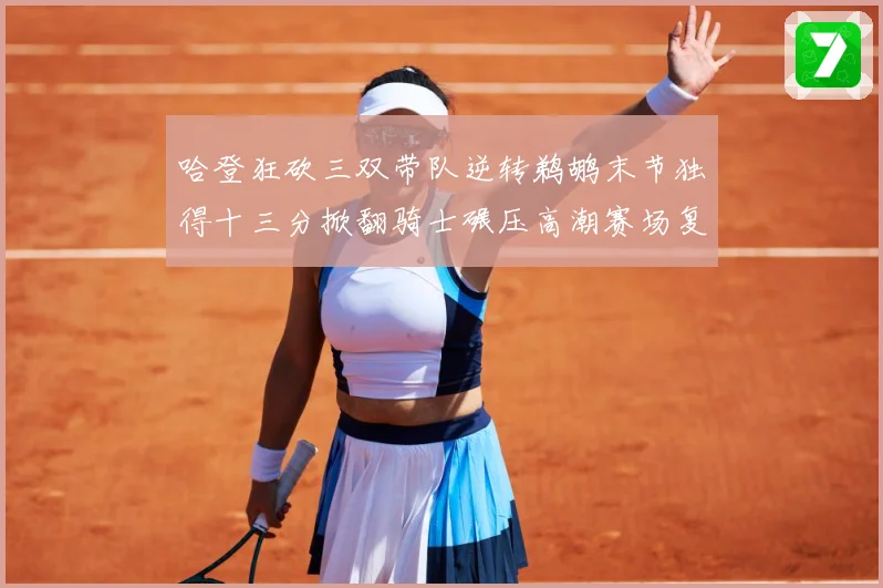 哈登狂砍三双带队逆转鹈鹕末节独得十三分掀翻骑士碾压高潮赛场复盘-深度解析