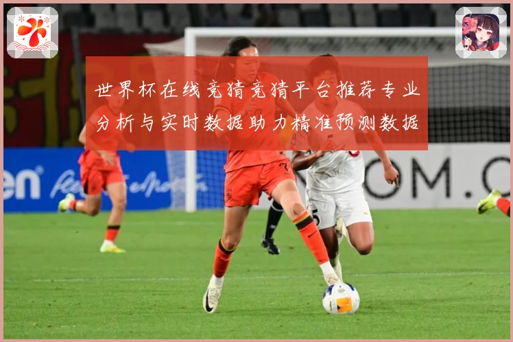 世界杯在线竞猜竞猜平台推荐专业分析与实时数据助力精准预测数据研判-深度解析