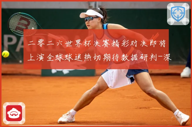 二零二六世界杯决赛精彩对决即将上演全球球迷热切期待数据研判-深度解析
