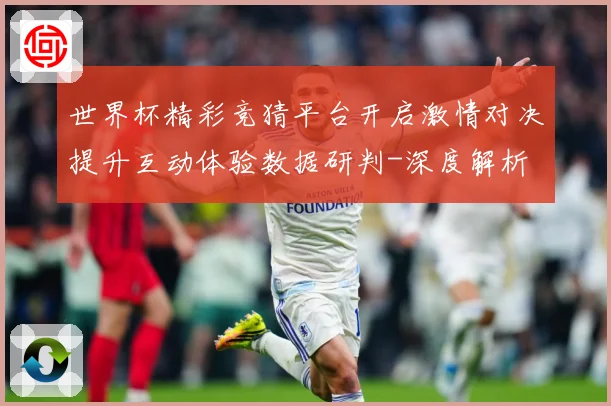 世界杯精彩竞猜平台开启激情对决提升互动体验数据研判-深度解析