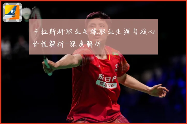 卡拉斯科职业足球职业生涯与核心价值解析-深度解析
