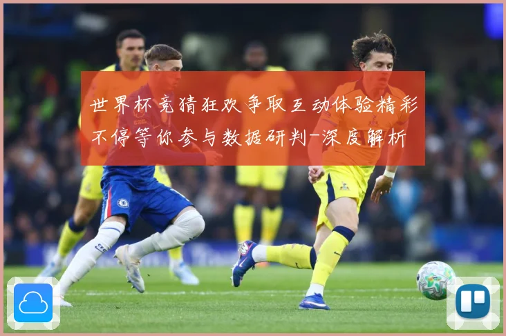 世界杯竞猜狂欢争取互动体验精彩不停等你参与数据研判-深度解析