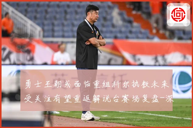 勇士王朝或面临重组科尔执教未来受关注有望重返解说台赛场复盘-深度解析