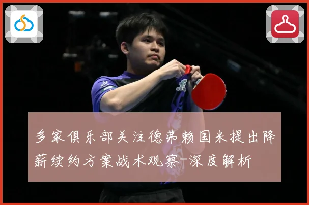 多家俱乐部关注德弗赖国米提出降薪续约方案战术观察-深度解析