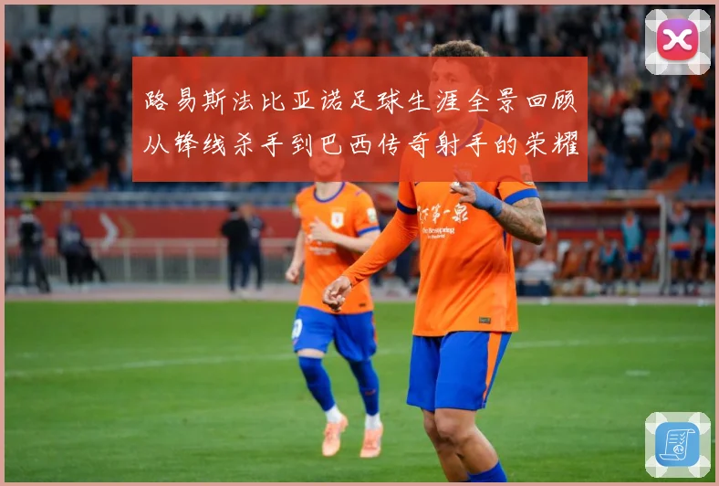 路易斯法比亚诺足球生涯全景回顾从锋线杀手到巴西传奇射手的荣耀征程-深度解析