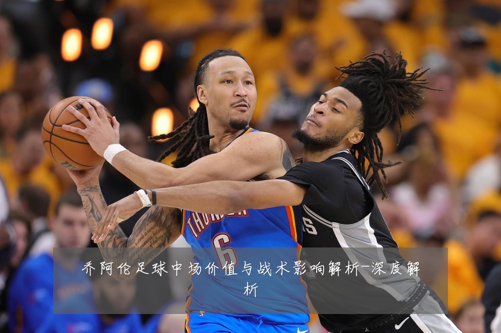 乔阿伦足球中场价值与战术影响解析-深度解析