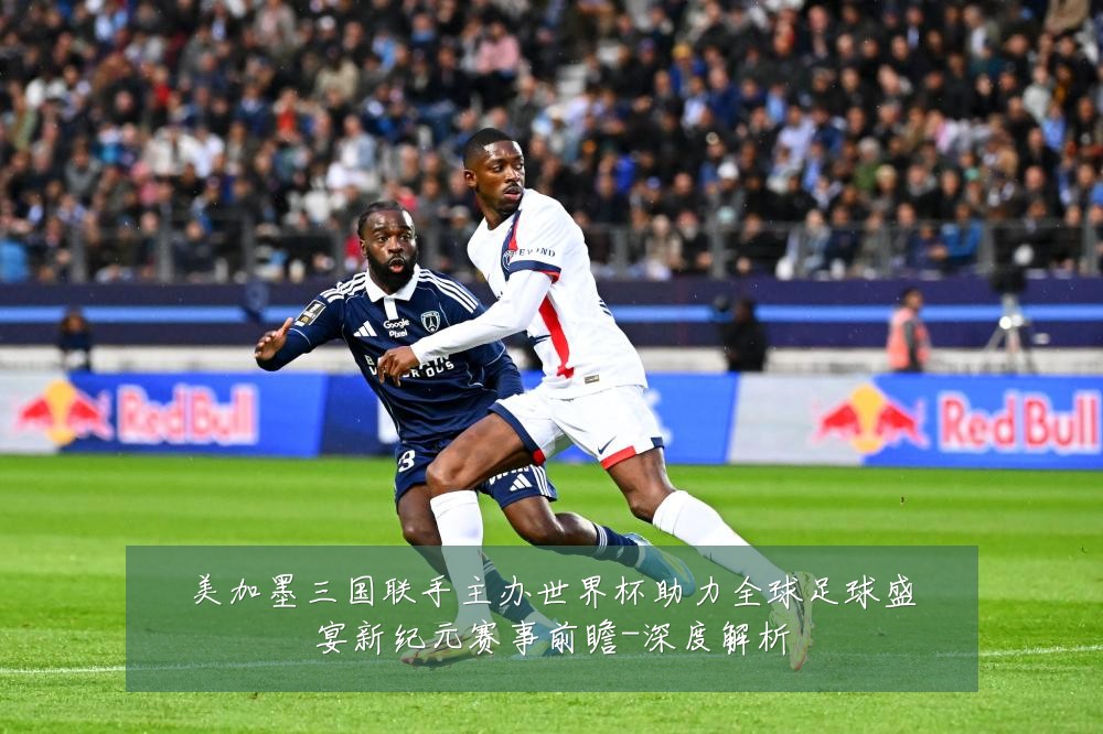 美加墨三国联手主办世界杯助力全球足球盛宴新纪元赛事前瞻-深度解析